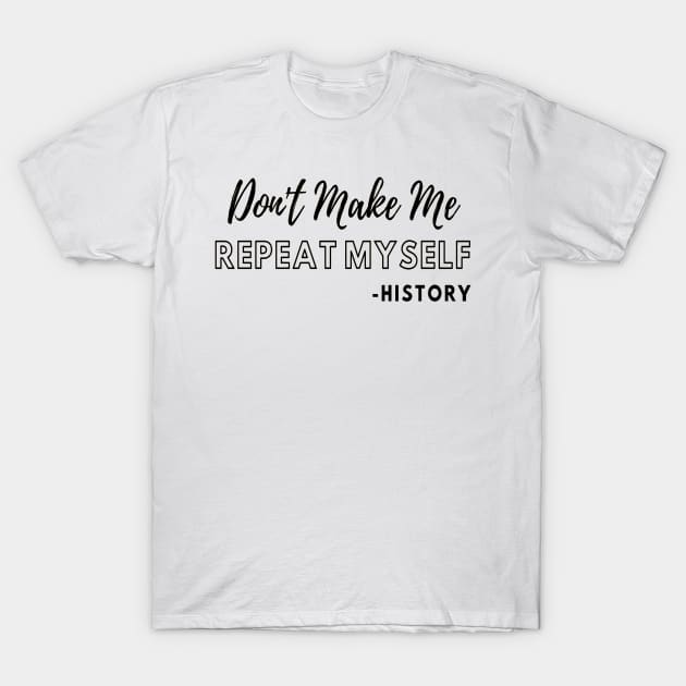 Don't Make Me Repeat Myself, Funny History Teacher #2 T-Shirt by JustBeSatisfied